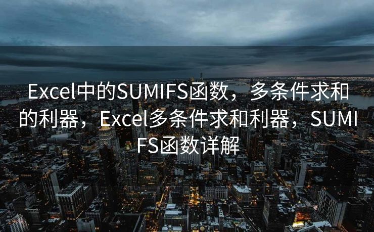 Excel中的SUMIFS函数，多条件求和的利器，Excel多条件求和利器，SUMIFS函数详解
