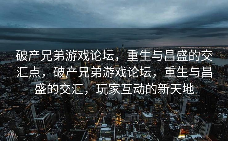 破产兄弟游戏论坛，重生与昌盛的交汇点，破产兄弟游戏论坛，重生与昌盛的交汇，玩家互动的新天地