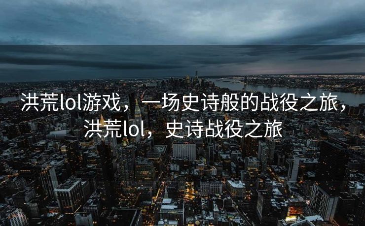 洪荒lol游戏，一场史诗般的战役之旅，洪荒lol，史诗战役之旅