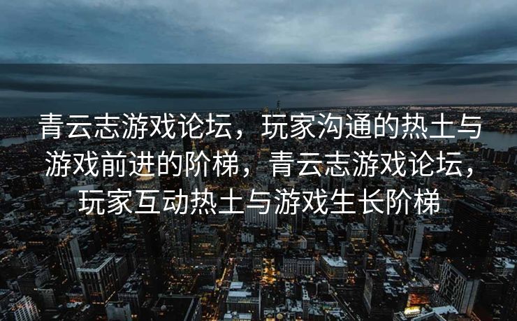 青云志游戏论坛,玩家沟通的热土与游戏前进的阶梯,青云志游戏论坛,玩家互动热土与游戏生长阶梯 青云志游戏论坛,玩家沟通的热土与游戏前进的阶梯,青云志游戏论坛,玩家互动热土与游戏生长阶梯
