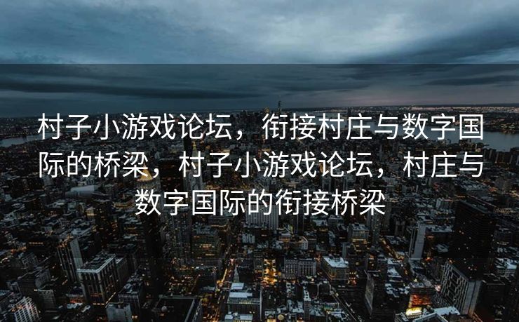 村子小游戏论坛,衔接村庄与数字国际的桥梁,村子小游戏论坛,村庄与数字国际的衔接桥梁 村子小游戏论坛,衔接村庄与数字国际的桥梁,村子小游戏论坛,村庄与数字国际的衔接桥梁