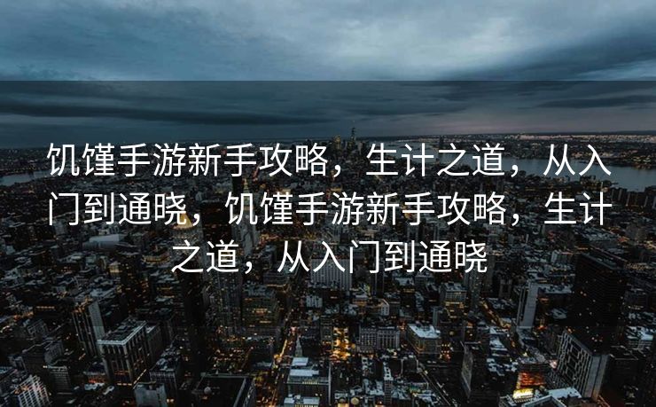 饥馑手游新手攻略,生计之道,从入门到通晓,饥馑手游新手攻略,生计之道,从入门到通晓 饥馑手游新手攻略,生计之道,从入门到通晓,饥馑手游新手攻略,生计之道,从入门到通晓