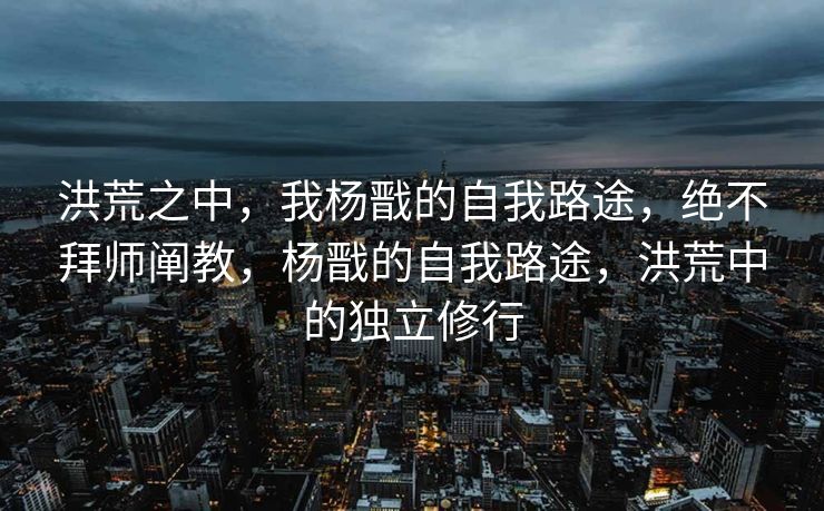 洪荒之中,我杨戬的自我路途,绝不拜师阐教,杨戬的自我路途,洪荒中的独立修行 洪荒之中,我杨戬的自我路途,绝不拜师阐教,杨戬的自我路途,洪荒中的独立修行