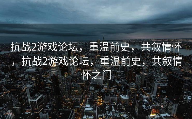 抗战2游戏论坛，重温前史，共叙情怀，抗战2游戏论坛，重温前史，共叙情怀之门