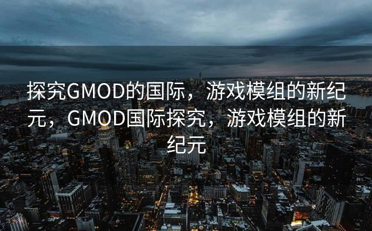 探究GMOD的国际,游戏模组的新纪元,GMOD国际探究,游戏模组的新纪元 探究GMOD的国际,游戏模组的新纪元,GMOD国际探究,游戏模组的新纪元