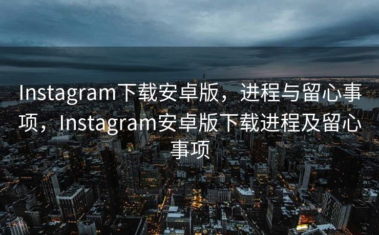 Instagram下载安卓版，进程与留心事项，Instagram安卓版下载进程及留心事项