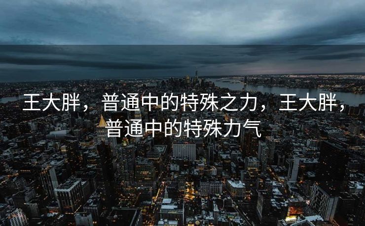 王大胖,普通中的特殊之力,王大胖,普通中的特殊力气 王大胖,普通中的特殊之力,王大胖,普通中的特殊力气