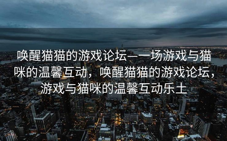 唤醒猫猫的游戏论坛—一场游戏与猫咪的温馨互动，唤醒猫猫的游戏论坛，游戏与猫咪的温馨互动乐土