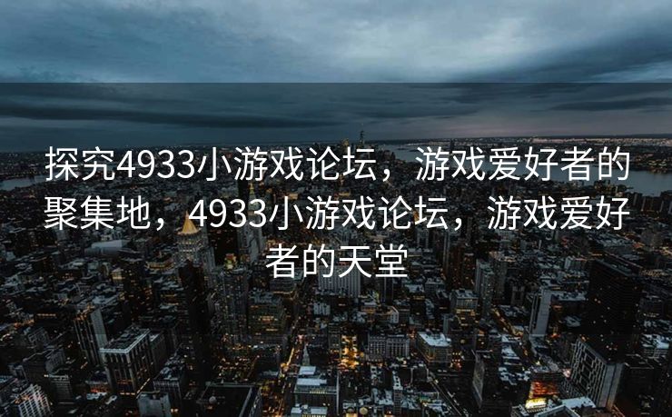 探究4933小游戏论坛，游戏爱好者的聚集地，4933小游戏论坛，游戏爱好者的天堂
