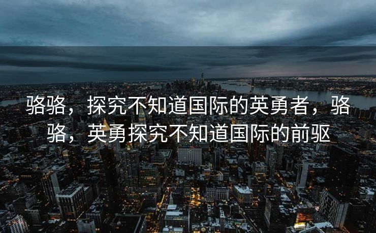 骆骆，探究不知道国际的英勇者，骆骆，英勇探究不知道国际的前驱