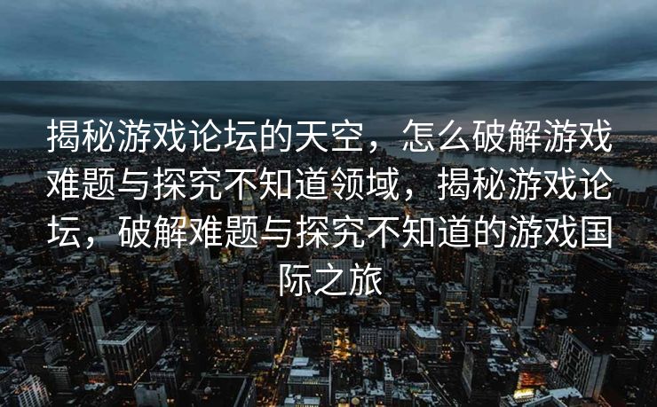 揭秘游戏论坛的天空，怎么破解游戏难题与探究不知道领域，揭秘游戏论坛，破解难题与探究不知道的游戏国际之旅