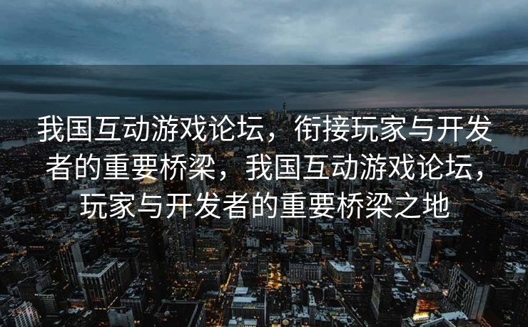 我国互动游戏论坛，衔接玩家与开发者的重要桥梁，我国互动游戏论坛，玩家与开发者的重要桥梁之地