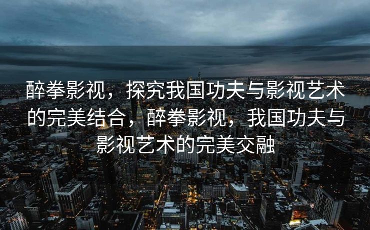 醉拳影视,探究我国功夫与影视艺术的完美结合,醉拳影视,我国功夫与影视艺术的完美交融 醉拳影视,探究我国功夫与影视艺术的完美结合,醉拳影视,我国功夫与影视艺术的完美交融