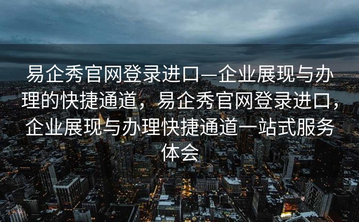 易企秀官网登录进口—企业展现与办理的快捷通道，易企秀官网登录进口，企业展现与办理快捷通道一站式服务体会