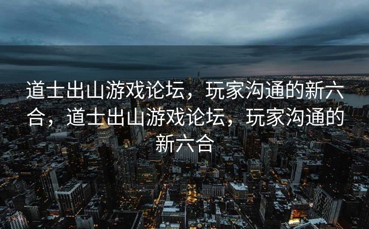 道士出山游戏论坛，玩家沟通的新六合，道士出山游戏论坛，玩家沟通的新六合