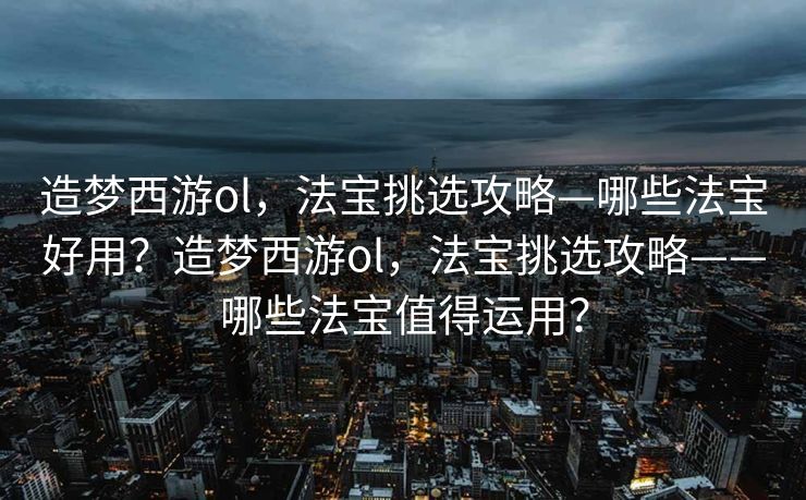 造梦西游ol，法宝挑选攻略—哪些法宝好用？造梦西游ol，法宝挑选攻略——哪些法宝值得运用？