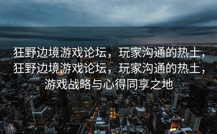 狂野边境游戏论坛，玩家沟通的热土，狂野边境游戏论坛，玩家沟通的热土，游戏战略与心得同享之地