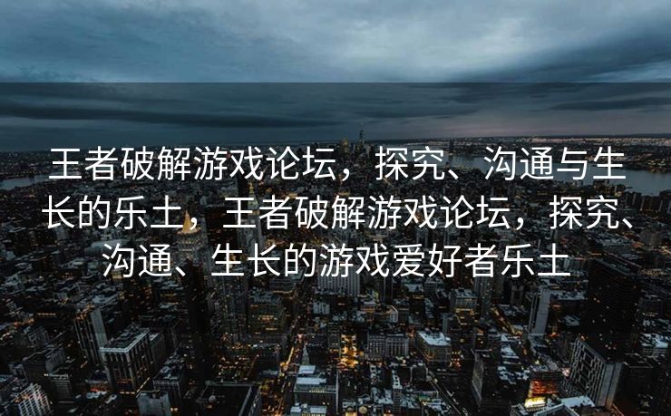 王者破解游戏论坛，探究、沟通与生长的乐土，王者破解游戏论坛，探究、沟通、生长的游戏爱好者乐土