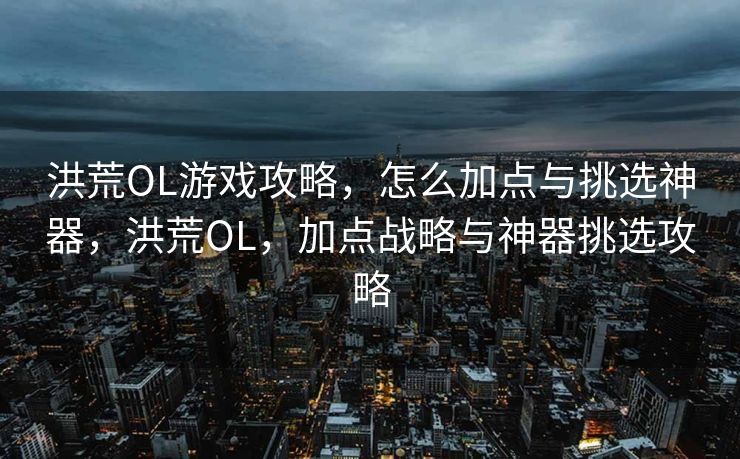 洪荒OL游戏攻略,怎么加点与挑选神器,洪荒OL,加点战略与神器挑选攻略 洪荒OL游戏攻略,怎么加点与挑选神器,洪荒OL,加点战略与神器挑选攻略