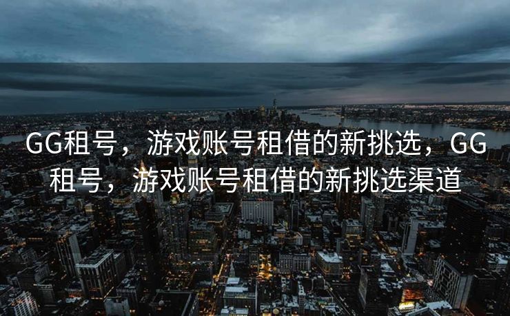 GG租号，游戏账号租借的新挑选，GG租号，游戏账号租借的新挑选渠道