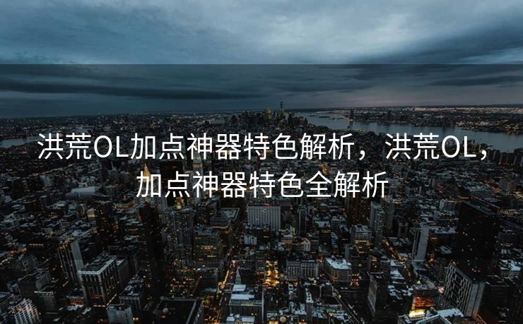 洪荒OL加点神器特色解析，洪荒OL，加点神器特色全解析
