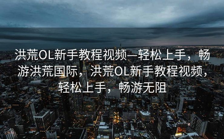 洪荒OL新手教程视频—轻松上手,畅游洪荒国际,洪荒OL新手教程视频,轻松上手,畅游无阻 洪荒OL新手教程视频—轻松上手,畅游洪荒国际,洪荒OL新手教程视频,轻松上手,畅游无阻