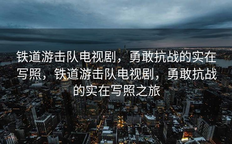 铁道游击队电视剧,勇敢抗战的实在写照,铁道游击队电视剧,勇敢抗战的实在写照之旅 铁道游击队电视剧,勇敢抗战的实在写照,铁道游击队电视剧,勇敢抗战的实在写照之旅