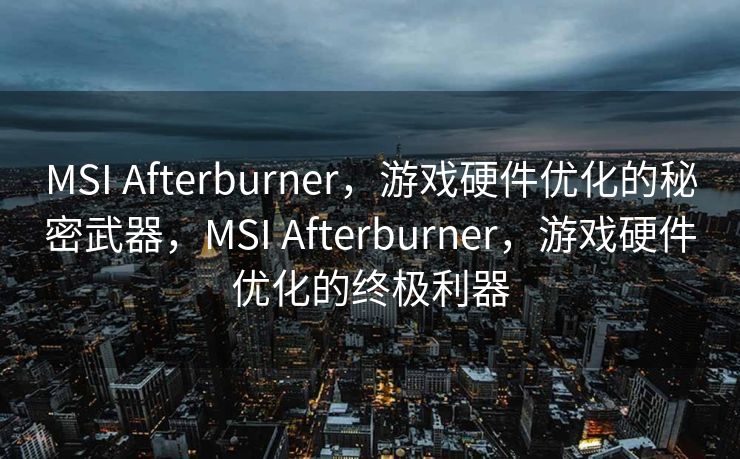 MSI Afterburner，游戏硬件优化的秘密武器，MSI Afterburner，游戏硬件优化的终极利器