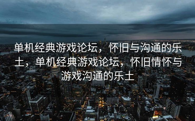 单机经典游戏论坛，怀旧与沟通的乐土，单机经典游戏论坛，怀旧情怀与游戏沟通的乐土