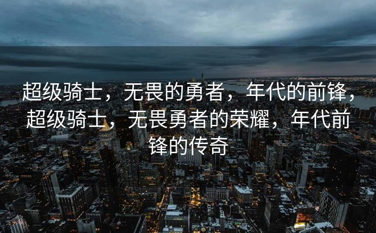 超级骑士,无畏的勇者,年代的前锋,超级骑士,无畏勇者的荣耀,年代前锋的传奇 超级骑士,无畏的勇者,年代的前锋,超级骑士,无畏勇者的荣耀,年代前锋的传奇