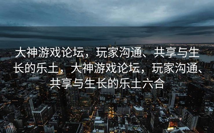 大神游戏论坛，玩家沟通、共享与生长的乐土，大神游戏论坛，玩家沟通、共享与生长的乐土六合