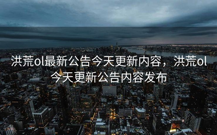 洪荒ol最新公告今天更新内容，洪荒ol今天更新公告内容发布