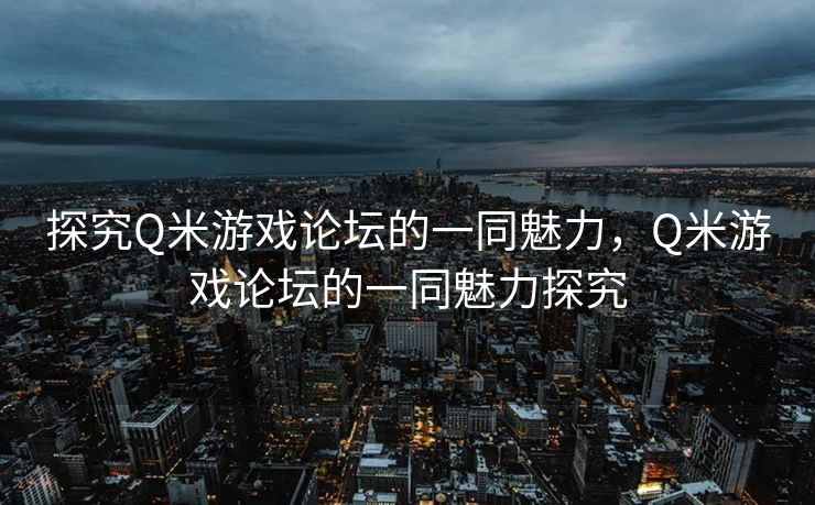 探究Q米游戏论坛的一同魅力，Q米游戏论坛的一同魅力探究