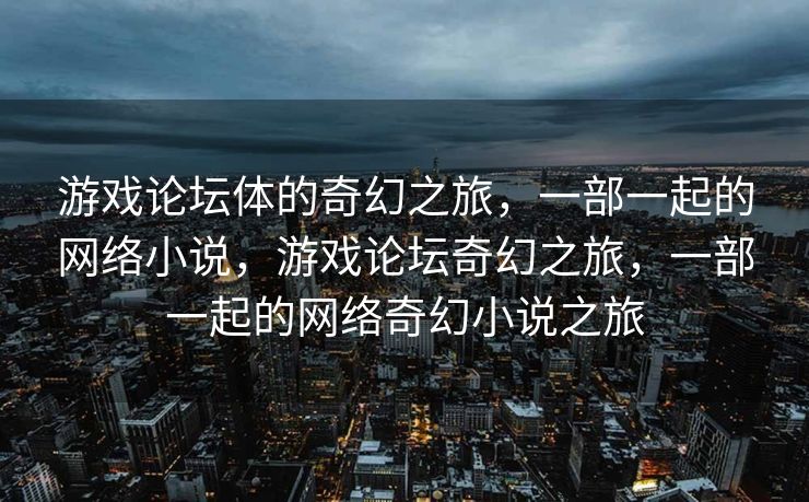 游戏论坛体的奇幻之旅，一部一起的网络小说，游戏论坛奇幻之旅，一部一起的网络奇幻小说之旅