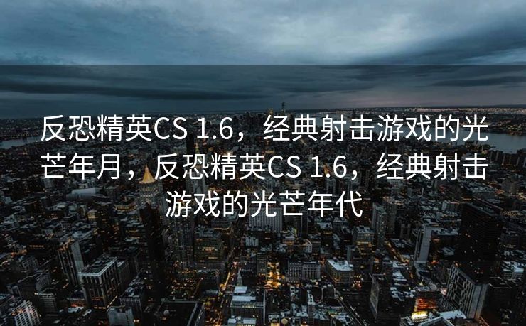 反恐精英CS 1.6,经典射击游戏的光芒年月,反恐精英CS 1.6,经典射击游戏的光芒年代 反恐精英CS 1.6,经典射击游戏的光芒年月,反恐精英CS 1.6,经典射击游戏的光芒年代