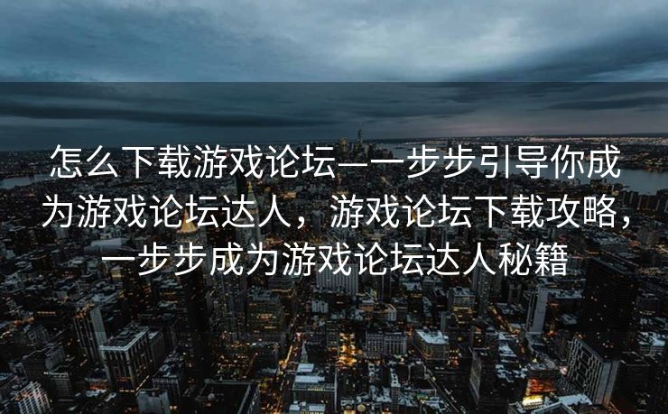 怎么下载游戏论坛—一步步引导你成为游戏论坛达人，游戏论坛下载攻略，一步步成为游戏论坛达人秘籍