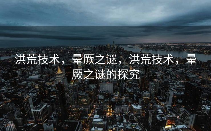 洪荒技术，晕厥之谜，洪荒技术，晕厥之谜的探究