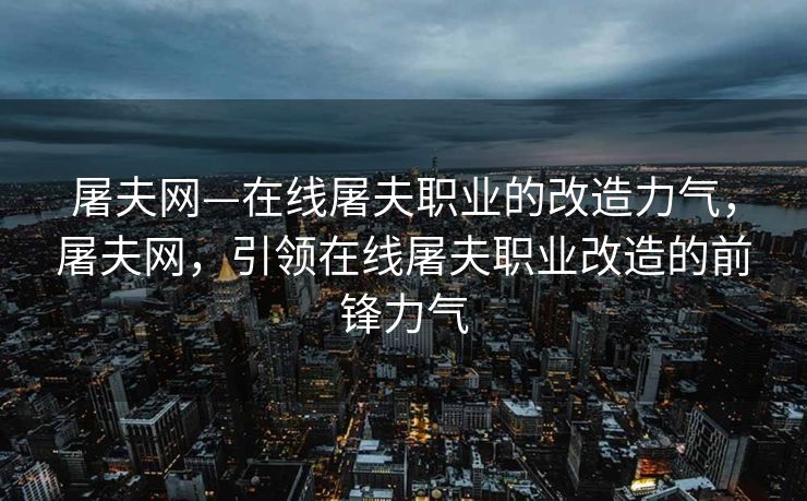 屠夫网—在线屠夫职业的改造力气,屠夫网,引领在线屠夫职业改造的前锋力气 屠夫网—在线屠夫职业的改造力气,屠夫网,引领在线屠夫职业改造的前锋力气