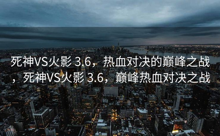 死神VS火影 3.6，热血对决的巅峰之战，死神VS火影 3.6，巅峰热血对决之战
