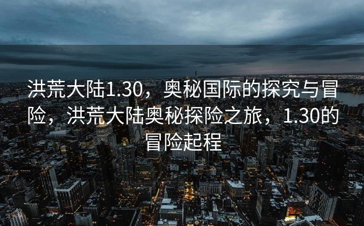 洪荒大陆1.30,奥秘国际的探究与冒险,洪荒大陆奥秘探险之旅,1.30的冒险起程 洪荒大陆1.30,奥秘国际的探究与冒险,洪荒大陆奥秘探险之旅,1.30的冒险起程