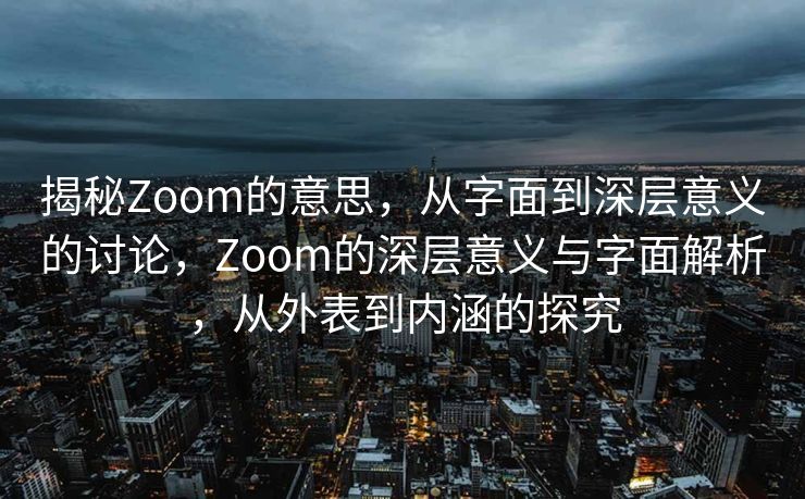 揭秘Zoom的意思,从字面到深层意义的讨论,Zoom的深层意义与字面解析,从外表到内涵的探究 揭秘Zoom的意思,从字面到深层意义的讨论,Zoom的深层意义与字面解析,从外表到内涵的探究