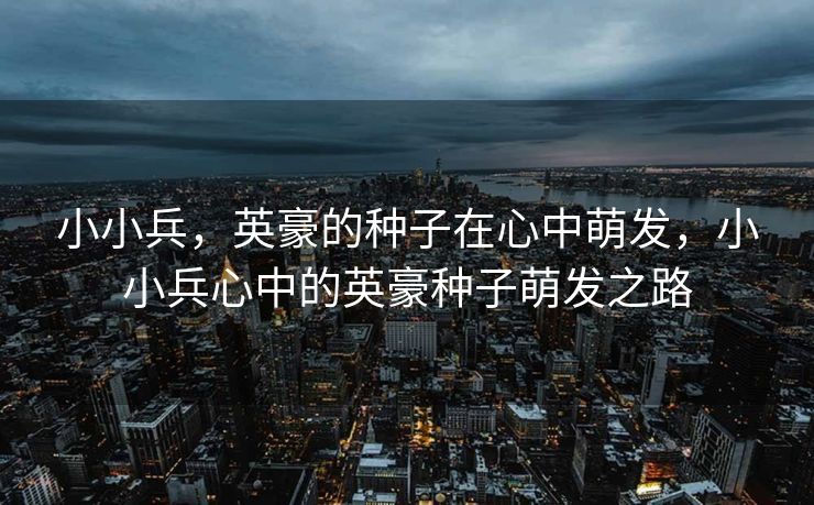 小小兵，英豪的种子在心中萌发，小小兵心中的英豪种子萌发之路