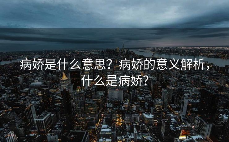 病娇是什么意思？病娇的意义解析，什么是病娇？