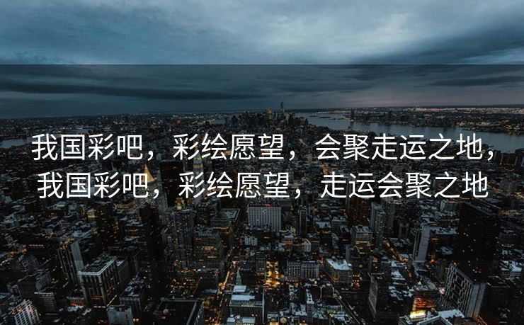 我国彩吧,彩绘愿望,会聚走运之地,我国彩吧,彩绘愿望,走运会聚之地 我国彩吧,彩绘愿望,会聚走运之地,我国彩吧,彩绘愿望,走运会聚之地