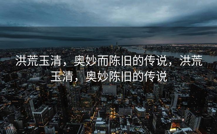 洪荒玉清，奥妙而陈旧的传说，洪荒玉清，奥妙陈旧的传说