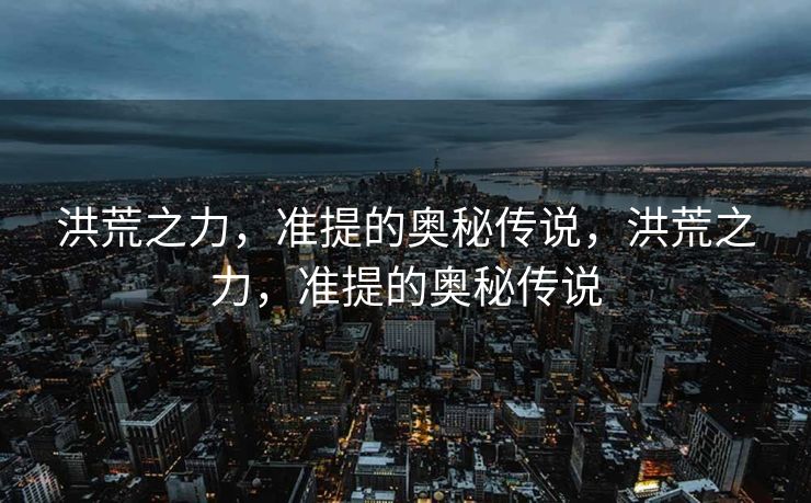 洪荒之力,准提的奥秘传说,洪荒之力,准提的奥秘传说 洪荒之力,准提的奥秘传说,洪荒之力,准提的奥秘传说