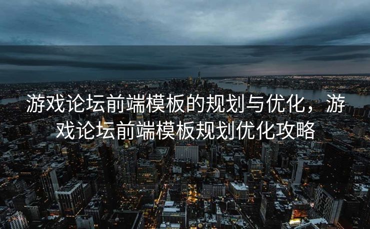 游戏论坛前端模板的规划与优化，游戏论坛前端模板规划优化攻略