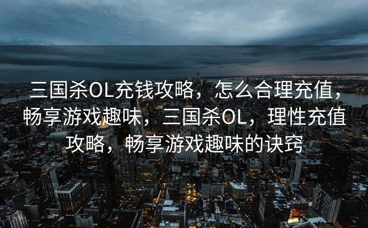 三国杀OL充钱攻略，怎么合理充值，畅享游戏趣味，三国杀OL，理性充值攻略，畅享游戏趣味的诀窍