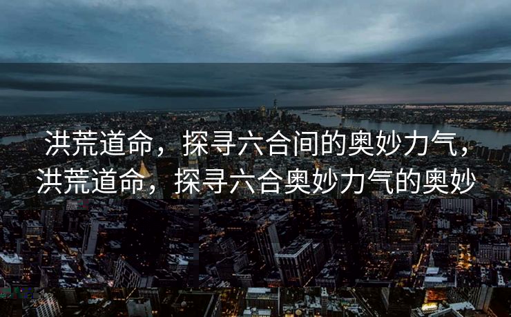 洪荒道命,探寻六合间的奥妙力气,洪荒道命,探寻六合奥妙力气的奥妙 洪荒道命,探寻六合间的奥妙力气,洪荒道命,探寻六合奥妙力气的奥妙