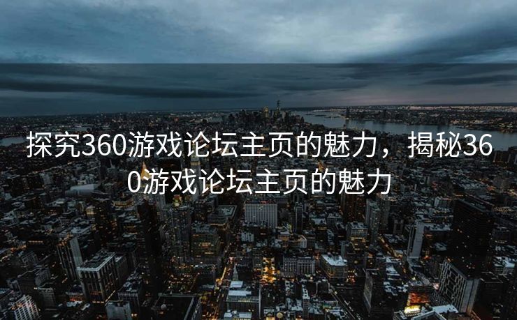 探究360游戏论坛主页的魅力，揭秘360游戏论坛主页的魅力